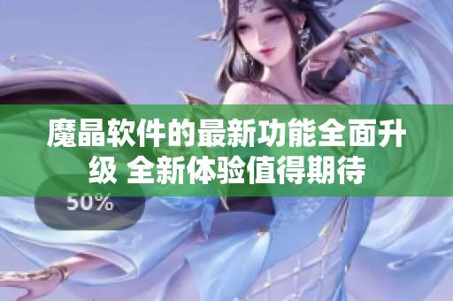 魔晶软件的最新功能全面升级 全新体验值得期待