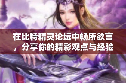 在比特精灵论坛中畅所欲言，分享你的精彩观点与经验