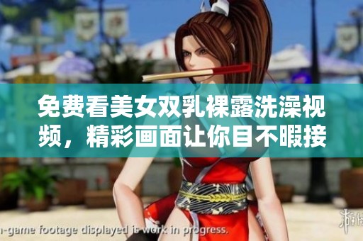 免费看美女双乳裸露洗澡视频，精彩画面让你目不暇接！