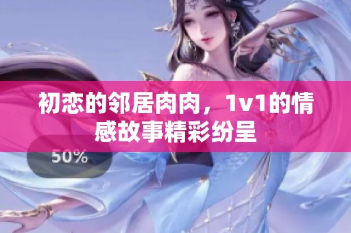 初恋的邻居肉肉，1v1的情感故事精彩纷呈