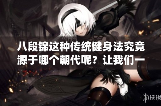 八段锦这种传统健身法究竟源于哪个朝代呢？让我们一起探讨这一历史问题。