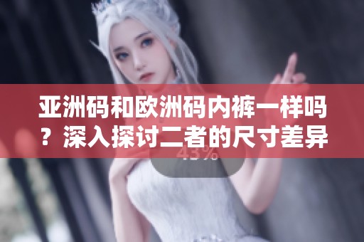 亚洲码和欧洲码内裤一样吗？深入探讨二者的尺寸差异与相似之处。