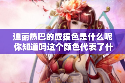 迪丽热巴的应援色是什么呢 你知道吗这个颜色代表了什么意义