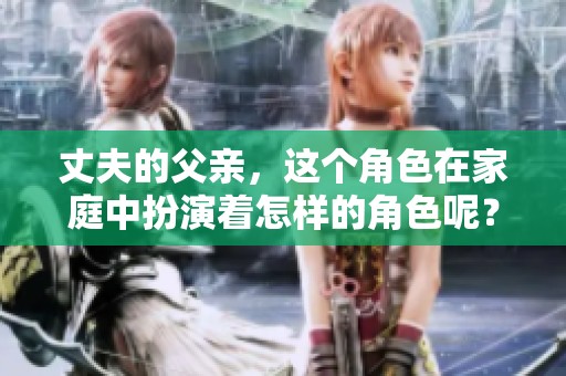丈夫的父亲，这个角色在家庭中扮演着怎样的角色呢？让我们一起探讨他的重要性。