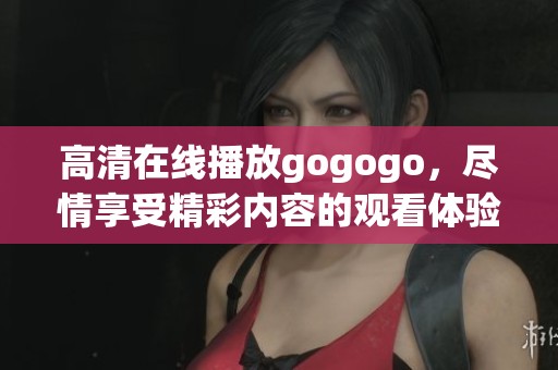 高清在线播放gogogo，尽情享受精彩内容的观看体验