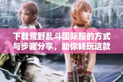 下载荒野乱斗国际服的方式与步骤分享，助你畅玩这款热门游戏