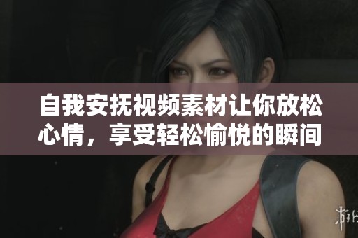 自我安抚视频素材让你放松心情，享受轻松愉悦的瞬间吧