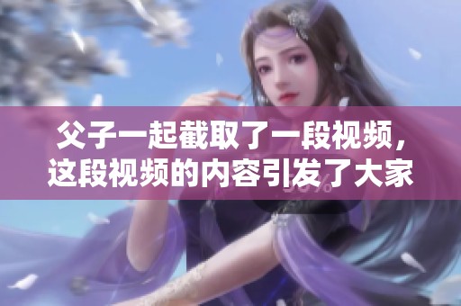 父子一起截取了一段视频，这段视频的内容引发了大家的关注与讨论。