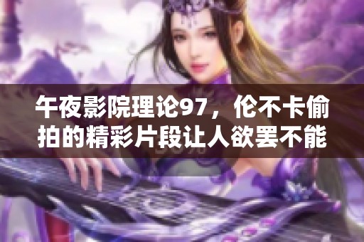 午夜影院理论97，伦不卡偷拍的精彩片段让人欲罢不能