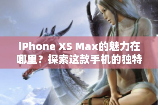 iPhone XS Max的魅力在哪里？探索这款手机的独特之处与魅力！