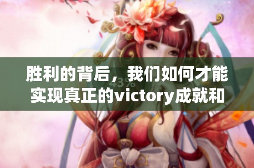 胜利的背后，我们如何才能实现真正的victory成就和突破呢