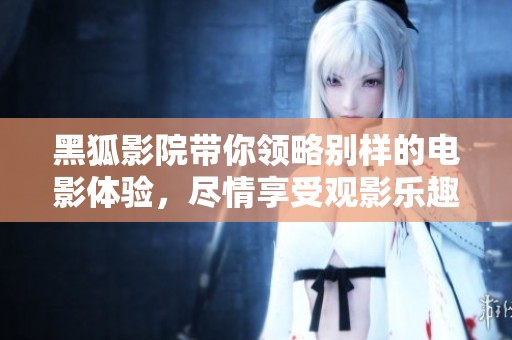 黑狐影院带你领略别样的电影体验，尽情享受观影乐趣与惊喜