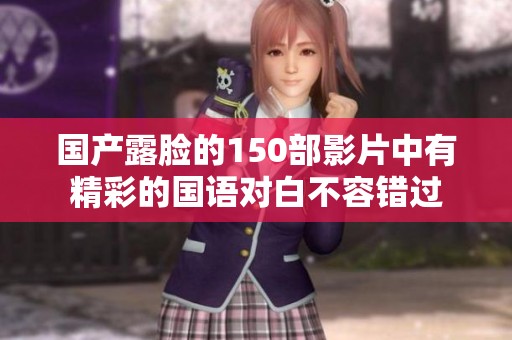 国产露脸的150部影片中有精彩的国语对白不容错过