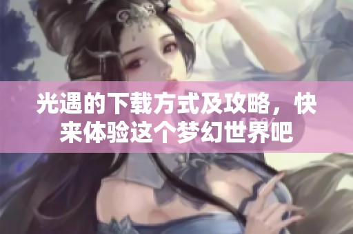 光遇的下载方式及攻略，快来体验这个梦幻世界吧