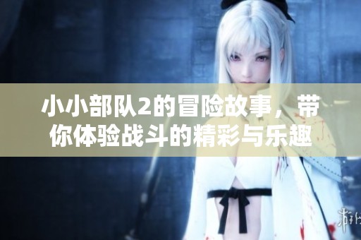 小小部队2的冒险故事，带你体验战斗的精彩与乐趣