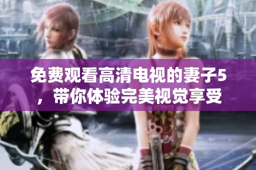 免费观看高清电视的妻子5，带你体验完美视觉享受