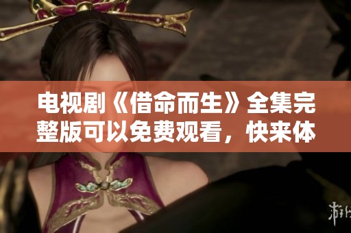电视剧《借命而生》全集完整版可以免费观看，快来体验精彩剧情吧！