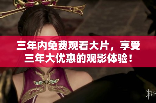 三年内免费观看大片，享受三年大优惠的观影体验！