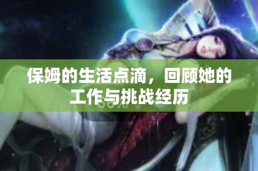 保姆的生活点滴，回顾她的工作与挑战经历