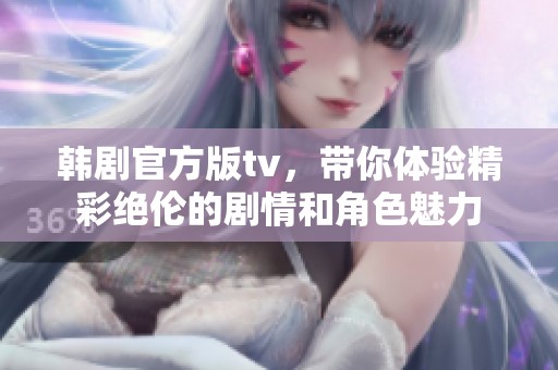 韩剧官方版tv，带你体验精彩绝伦的剧情和角色魅力