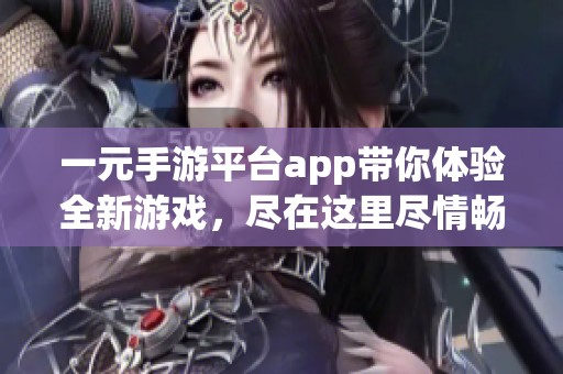 一元手游平台app带你体验全新游戏，尽在这里尽情畅玩无限乐趣