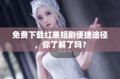 免费下载红果短剧便捷途径，你了解了吗？