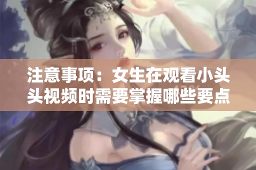 注意事项：女生在观看小头头视频时需要掌握哪些要点？