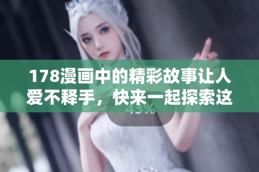 178漫画中的精彩故事让人爱不释手，快来一起探索这个神奇的世界吧