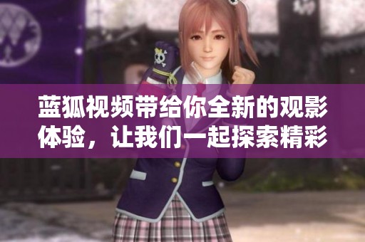 蓝狐视频带给你全新的观影体验，让我们一起探索精彩内容吧