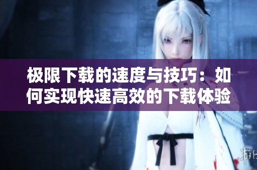 极限下载的速度与技巧：如何实现快速高效的下载体验