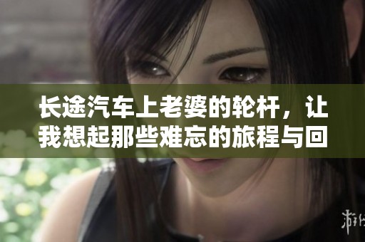 长途汽车上老婆的轮杆，让我想起那些难忘的旅程与回忆
