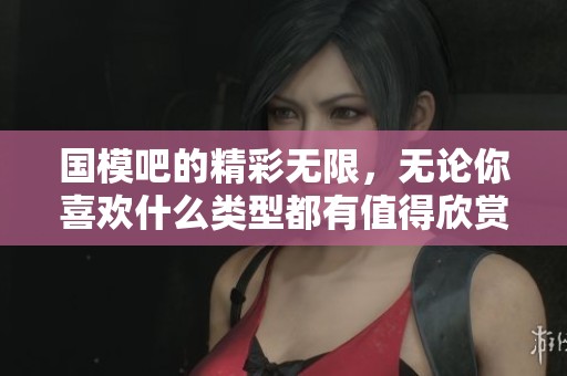 国模吧的精彩无限，无论你喜欢什么类型都有值得欣赏的内容与魅力！