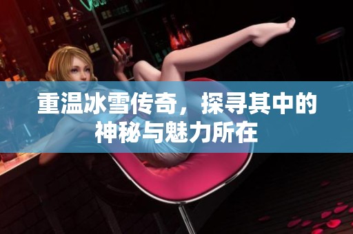 重温冰雪传奇，探寻其中的神秘与魅力所在