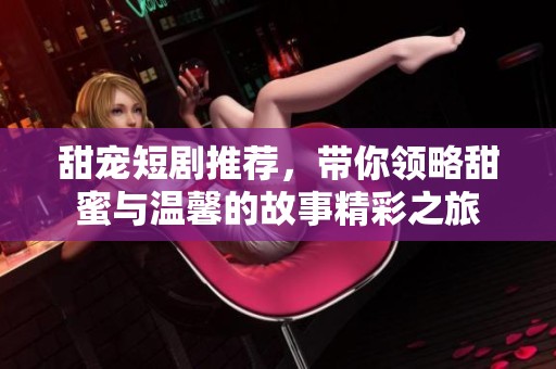 甜宠短剧推荐，带你领略甜蜜与温馨的故事精彩之旅