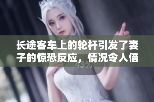 长途客车上的轮杆引发了妻子的惊恐反应，情况令人倍感震惊