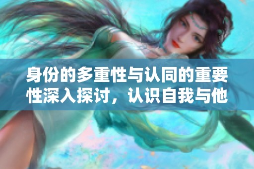 身份的多重性与认同的重要性深入探讨，认识自我与他人的关系是关键