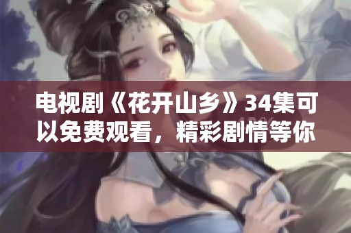 电视剧《花开山乡》34集可以免费观看，精彩剧情等你来探索