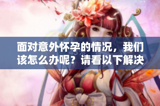 面对意外怀孕的情况，我们该怎么办呢？请看以下解决方法与建议。