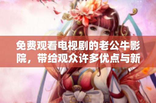 免费观看电视剧的老公牛影院，带给观众许多优点与新体验