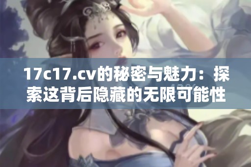 17c17.cv的秘密与魅力：探索这背后隐藏的无限可能性