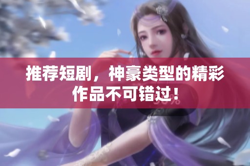 推荐短剧，神豪类型的精彩作品不可错过！