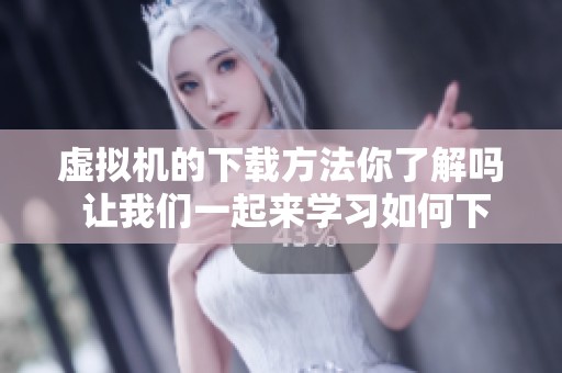 虚拟机的下载方法你了解吗 让我们一起来学习如何下载虚拟机吧