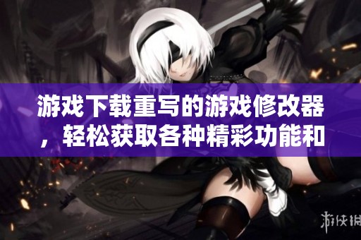 游戏下载重写的游戏修改器，轻松获取各种精彩功能和体验