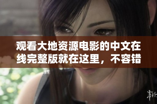 观看大地资源电影的中文在线完整版就在这里，不容错过精彩内容