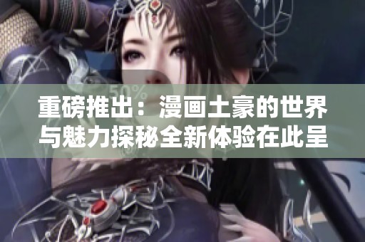 重磅推出：漫画土豪的世界与魅力探秘全新体验在此呈现