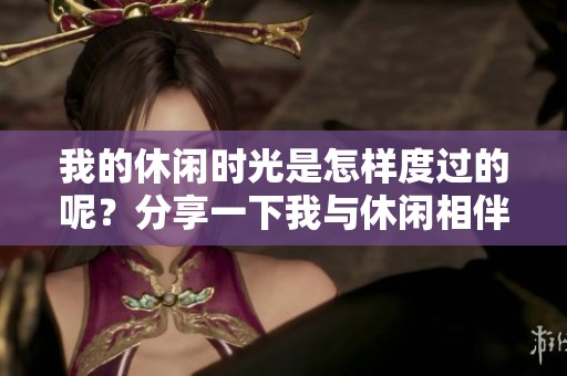 我的休闲时光是怎样度过的呢？分享一下我与休闲相伴的美好时光。