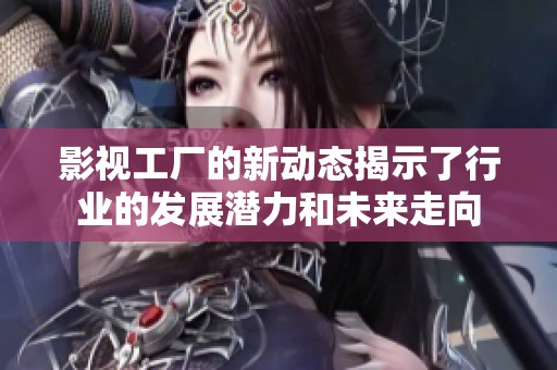 影视工厂的新动态揭示了行业的发展潜力和未来走向