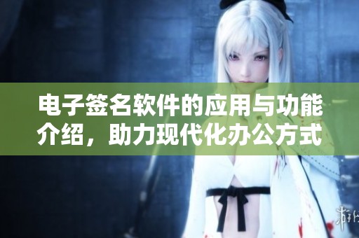 电子签名软件的应用与功能介绍，助力现代化办公方式转型
