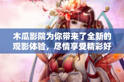 木瓜影院为你带来了全新的观影体验，尽情享受精彩好片吧