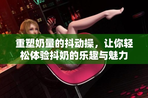 重塑奶量的抖动操，让你轻松体验抖奶的乐趣与魅力